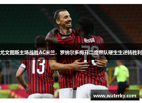 尤文图斯主场战胜AC米兰，罗纳尔多梅开二度带队硬生生逆转胜利
