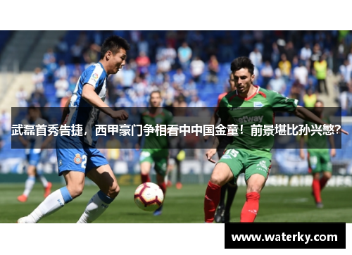 武磊首秀告捷，西甲豪门争相看中中国金童！前景堪比孙兴慜？