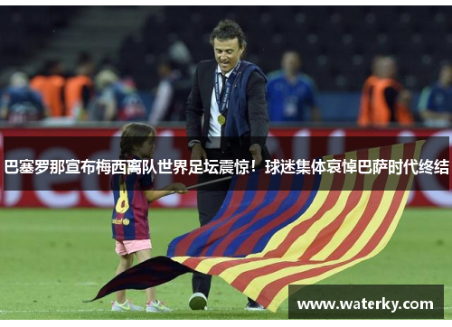 巴塞罗那宣布梅西离队世界足坛震惊！球迷集体哀悼巴萨时代终结