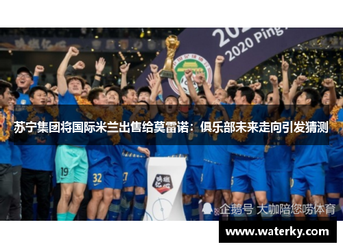 苏宁集团将国际米兰出售给莫雷诺：俱乐部未来走向引发猜测