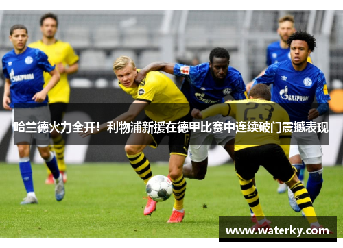 哈兰德火力全开！利物浦新援在德甲比赛中连续破门震撼表现