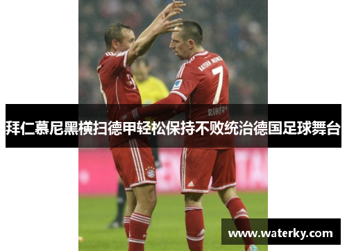 拜仁慕尼黑横扫德甲轻松保持不败统治德国足球舞台