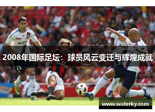 2008年国际足坛：球员风云变迁与辉煌成就