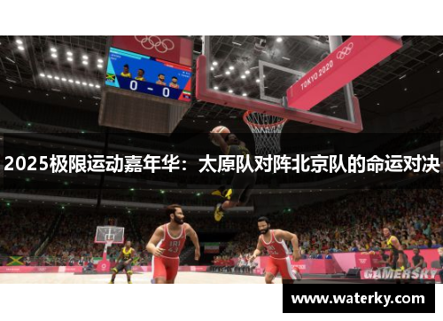 2025极限运动嘉年华：太原队对阵北京队的命运对决