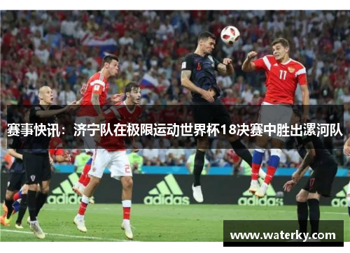 赛事快讯：济宁队在极限运动世界杯18决赛中胜出漯河队