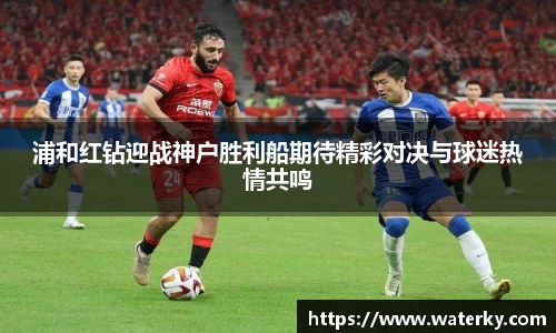 浦和红钻迎战神户胜利船期待精彩对决与球迷热情共鸣