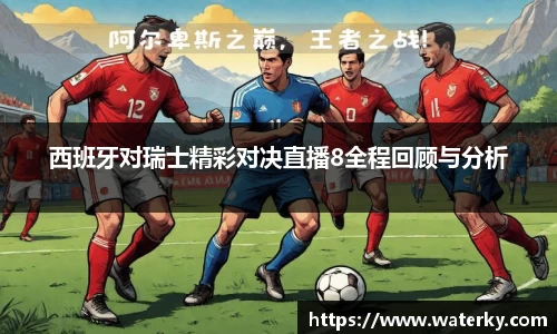 西班牙对瑞士精彩对决直播8全程回顾与分析